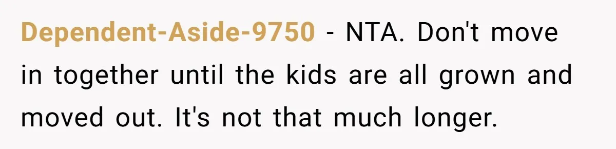 Dependent-Aside-9750 − NTA. Don't move in together until the kids are all grown and moved out. It's not that much longer.