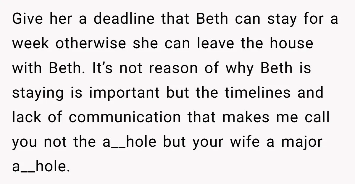 Give her a deadline that Beth can stay for a week otherwise she can leave the house with Beth. It’s not reason of why Beth is staying is important but...