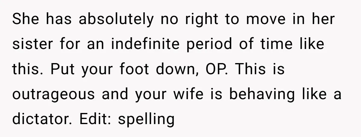She has absolutely no right to move in her sister for an indefinite period of time like this. Put your foot down, OP. This is outrageous and your wife is...