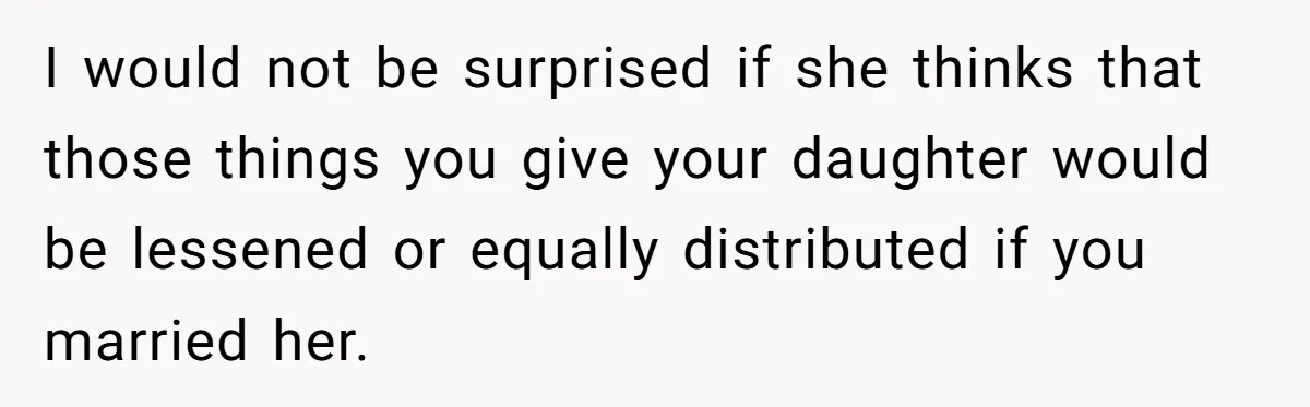 I would not be surprised if she thinks that those things you give your daughter would be lessened or equally distributed if you married her.