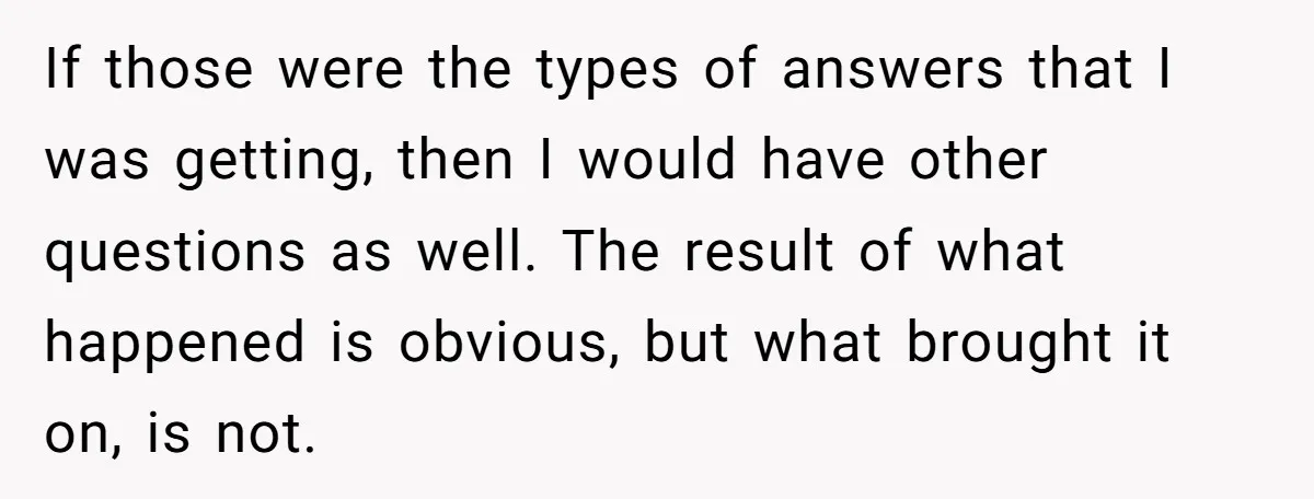 If those were the types of answers that I was getting, then I would have other questions as well. The result of what happened is obvious, but what brought it...