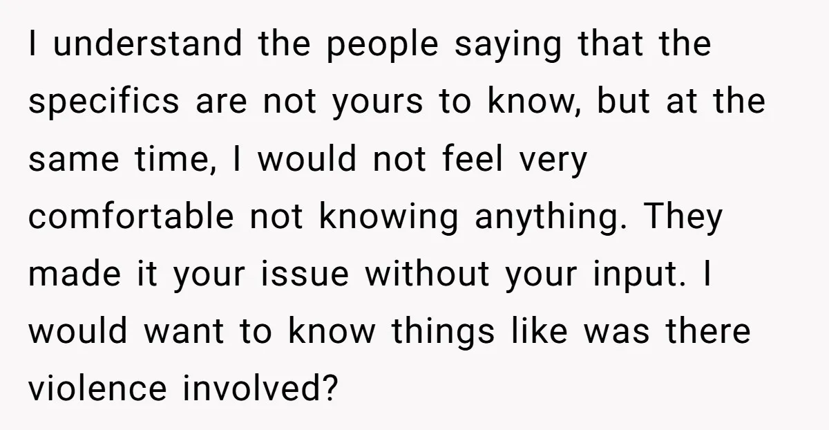 I understand the people saying that the specifics are not yours to know, but at the same time, I would not feel very comfortable not knowing anything. They made it...