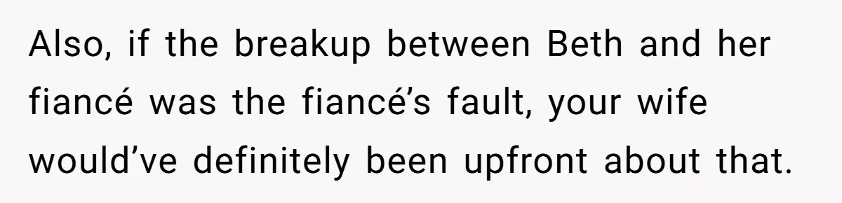 Also, if the breakup between Beth and her fiancé was the fiancé’s fault, your wife would’ve definitely been upfront about that.