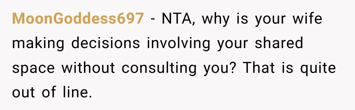 MoonGoddess697 − NTA, why is your wife making decisions involving your shared space without consulting you? That is quite out of line.