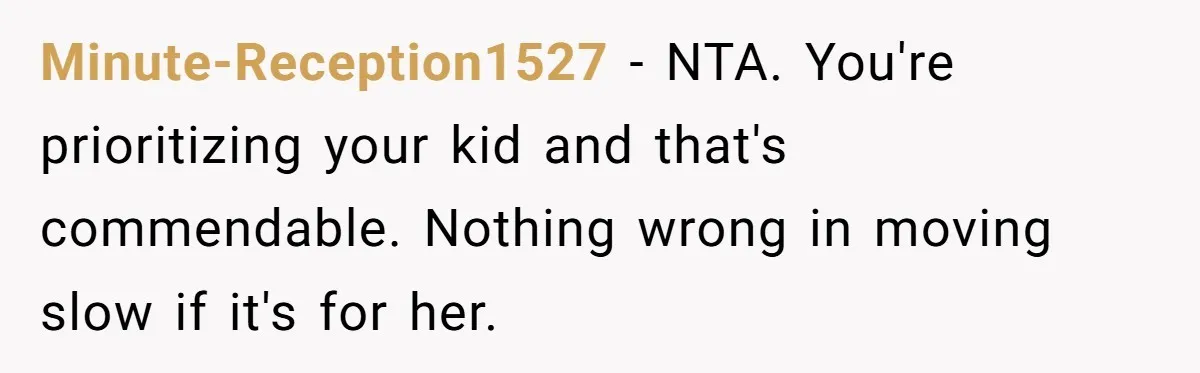 Minute-Reception1527 − NTA. You're prioritizing your kid and that's commendable. Nothing wrong in moving slow if it's for her.