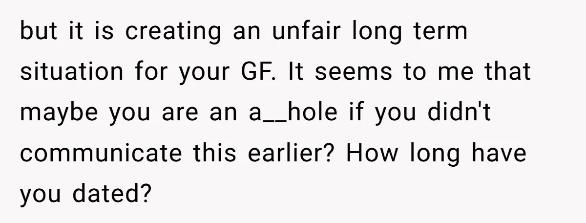 but it is creating an unfair long term situation for your GF. It seems to me that maybe you are an a__hole if you didn't communicate this earlier? How long...