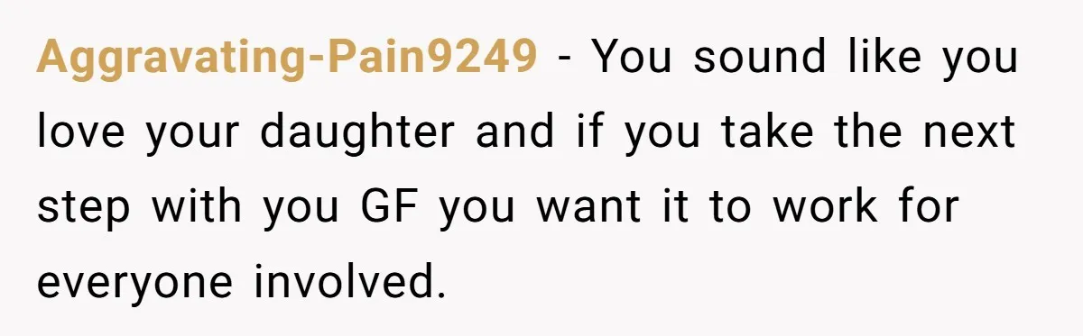 Aggravating-Pain9249 − You sound like you love your daughter and if you take the next step with you GF you want it to work for everyone involved.