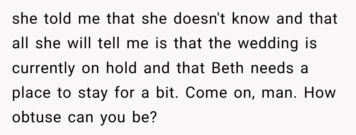 she told me that she doesn't know and that all she will tell me is that the wedding is currently on hold and that Beth needs a place to stay...