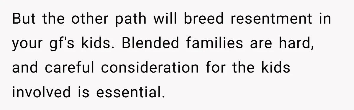 But the other path will breed resentment in your gf's kids. Blended families are hard, and careful consideration for the kids involved is essential.
