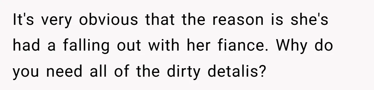 It's very obvious that the reason is she's had a falling out with her fiance. Why do you need all of the dirty detalis?