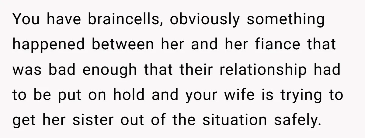You have braincells, obviously something happened between her and her fiance that was bad enough that their relationship had to be put on hold and your wife is trying to...