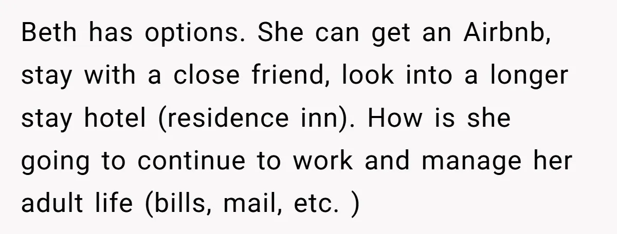 Beth has options. She can get an Airbnb, stay with a close friend, look into a longer stay hotel (residence inn). How is she going to continue to work and...