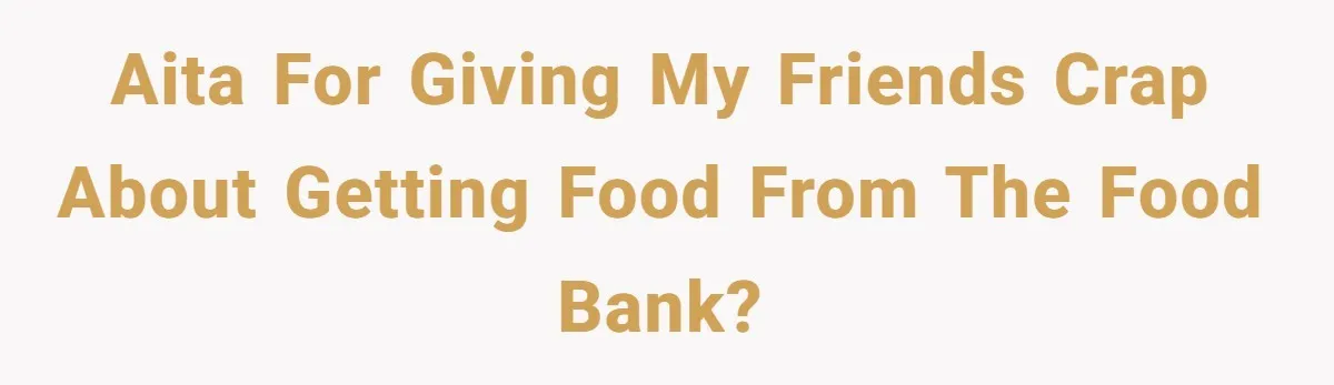 AITA for giving my friends crap about getting food from the food bank?