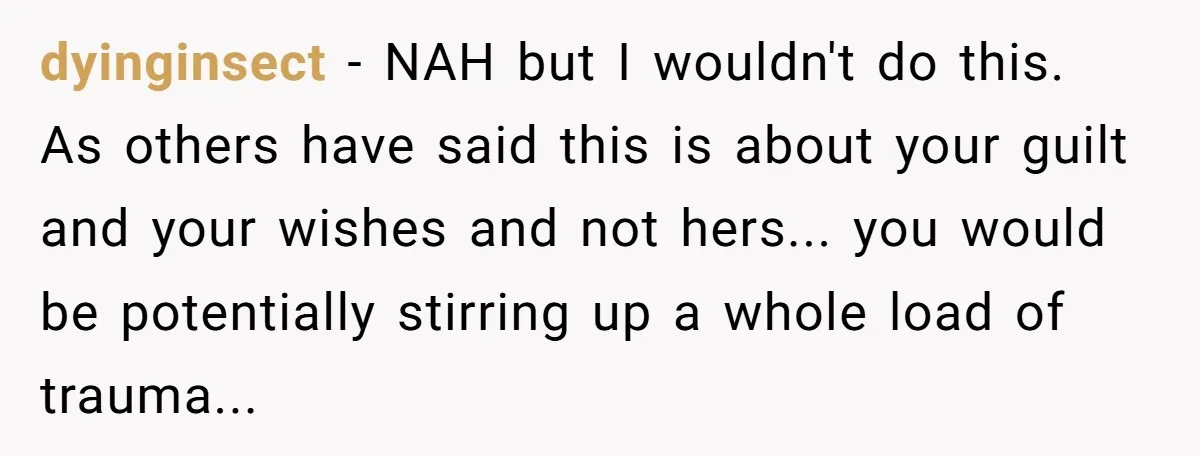 dyinginsect - NAH but I wouldn't do this. As others have said this is about your guilt and your wishes and not hers... you would be potentially stirring up a...