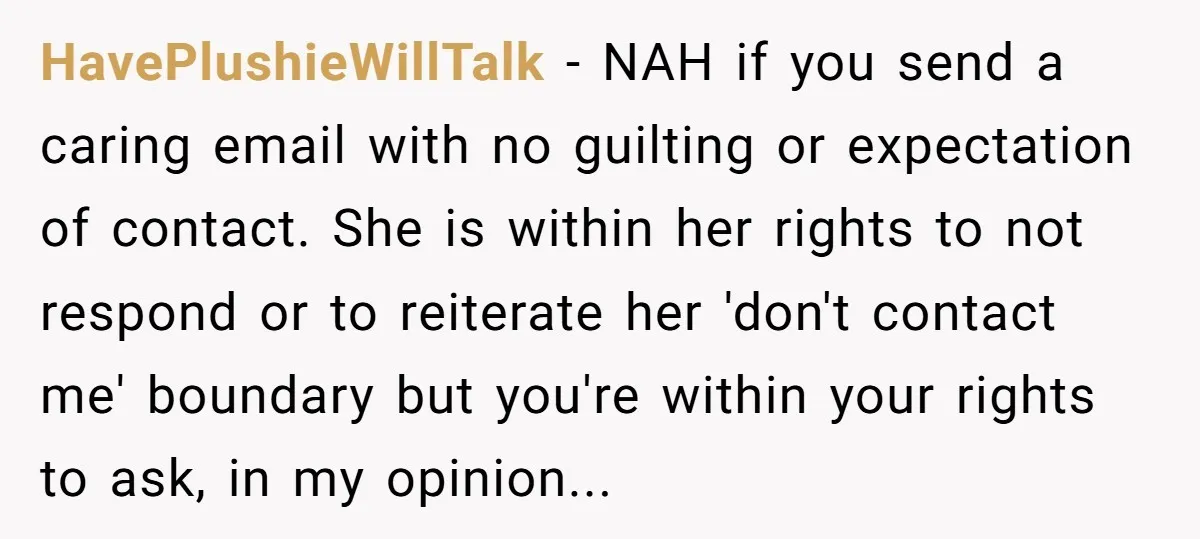 HavePlushieWillTalk - NAH if you send a caring email with no guilting or expectation of contact. She is within her rights to not respond or to reiterate her 'don't contact...