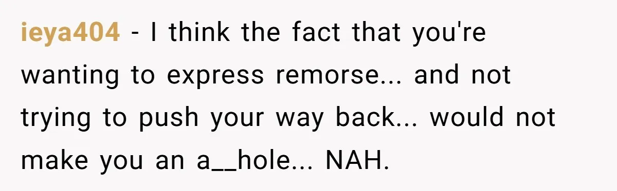 ieya404 - I think the fact that you're wanting to express remorse... and not trying to push your way back... would not make you an a__hole... NAH.