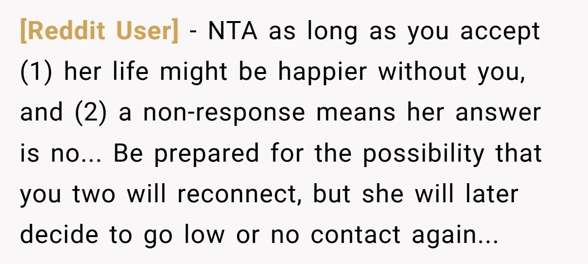 [Reddit User] - NTA as long as you accept (1) her life might be happier without you, and (2) a non-response means her answer is no... Be prepared for the...