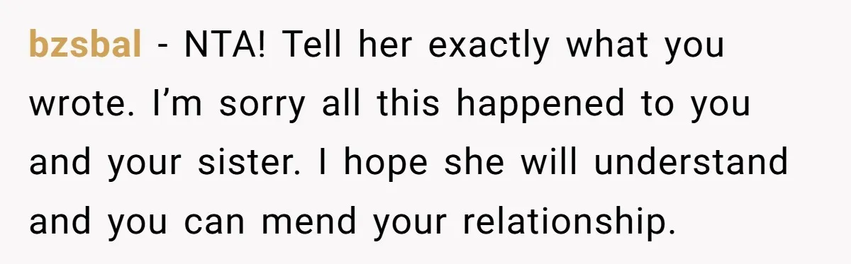bzsbal - NTA! Tell her exactly what you wrote. I’m sorry all this happened to you and your sister. I hope she will understand and you can mend your relationship.