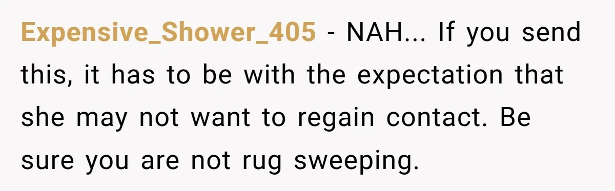 Expensive_Shower_405 - NAH... If you send this, it has to be with the expectation that she may not want to regain contact. Be sure you are not rug sweeping.