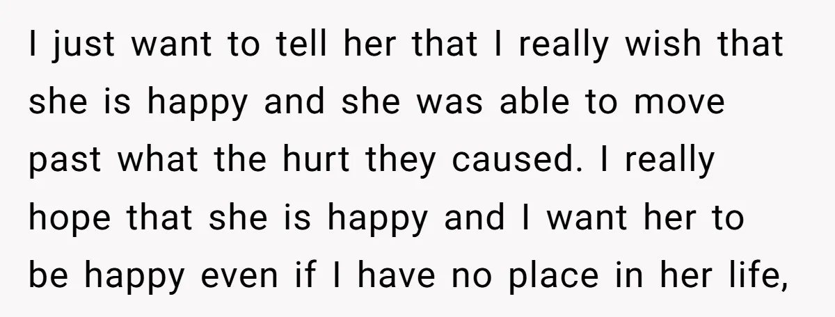 I just want to tell her that I really wish that she is happy and she was able to move past what the hurt they caused. I really hope that...