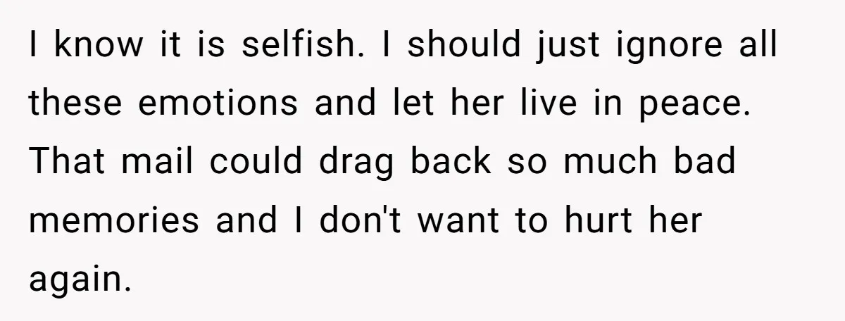 I know it is selfish. I should just ignore all these emotions and let her live in peace. That mail could drag back so much bad memories and I don't...