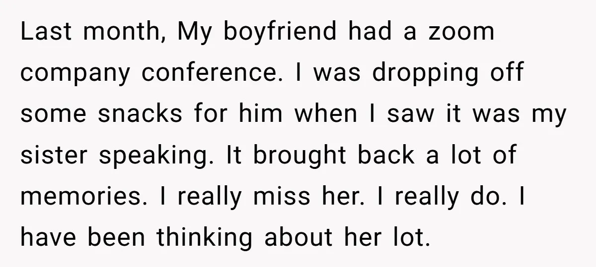 Last month, My boyfriend had a zoom company conference. I was dropping off some snacks for him when I saw it was my sister speaking. It brought back a lot...