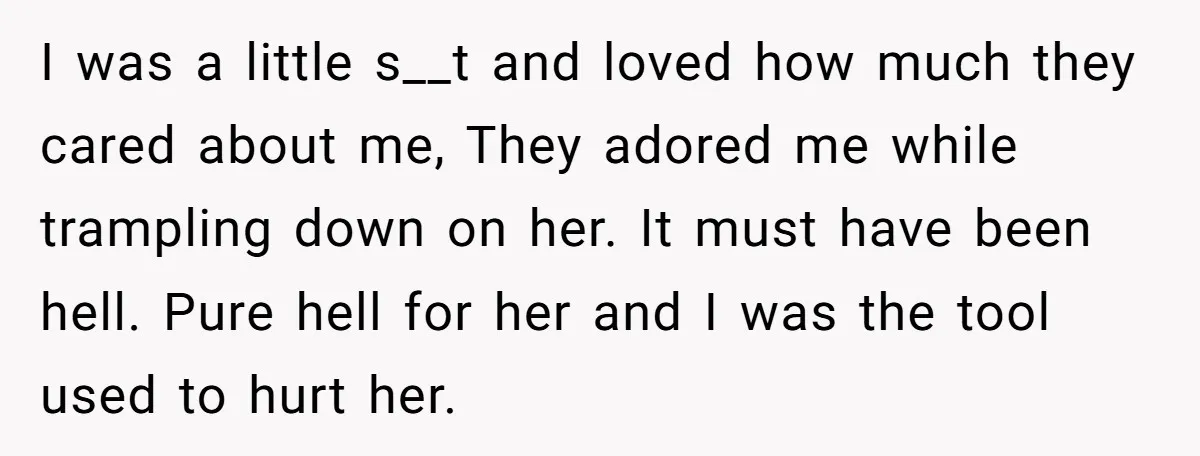 I was a little s__t and loved how much they cared about me, They adored me while trampling down on her. It must have been hell. Pure hell for her...