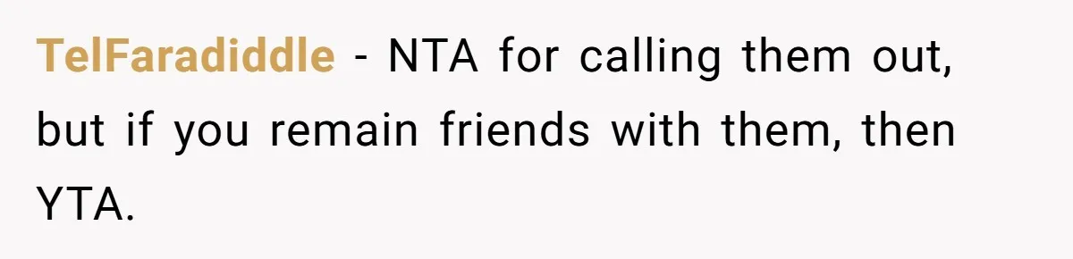 TelFaradiddle − NTA for calling them out, but if you remain friends with them, then YTA.
