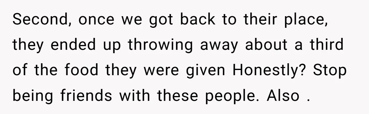 Second, once we got back to their place, they ended up throwing away about a third of the food they were given Honestly? Stop being friends with these people. Also...