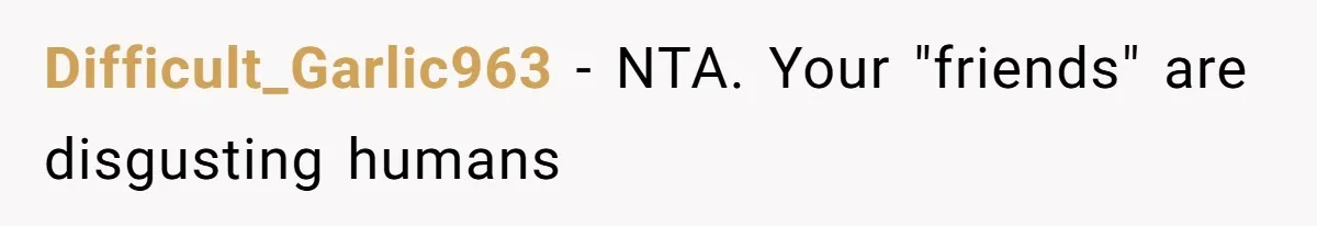 Difficult_Garlic963 − NTA. Your "friends" are disgusting humans