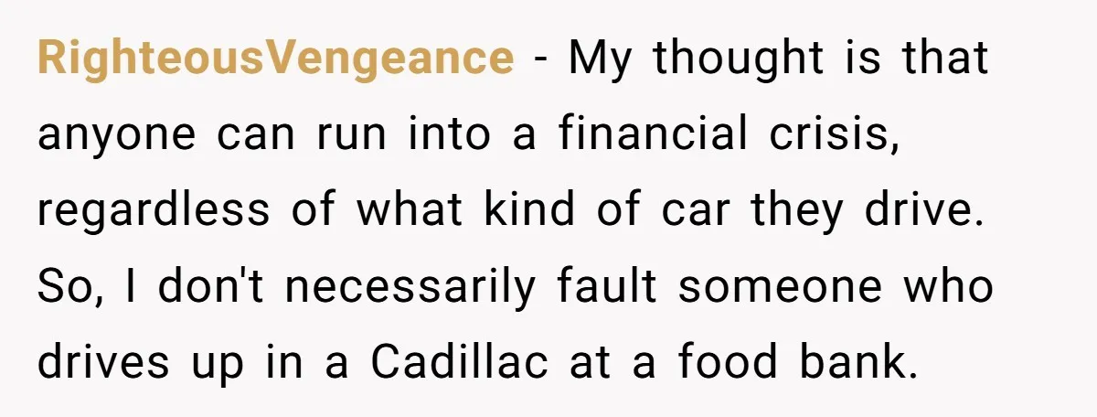 RighteousVengeance − My thought is that anyone can run into a financial crisis, regardless of what kind of car they drive. So, I don't necessarily fault someone who drives up...