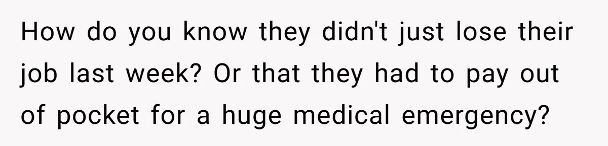 How do you know they didn't just lose their job last week? Or that they had to pay out of pocket for a huge medical emergency?