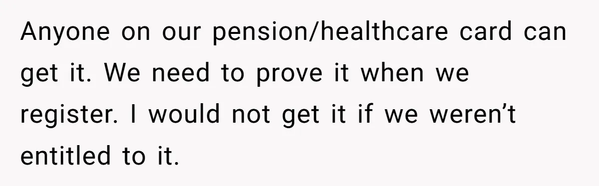 Anyone on our pension/healthcare card can get it. We need to prove it when we register. I would not get it if we weren’t entitled to it.