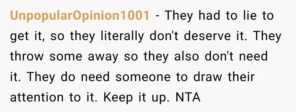 UnpopularOpinion1001 − They had to lie to get it, so they literally don't deserve it. They throw some away so they also don't need it. They do need someone to...