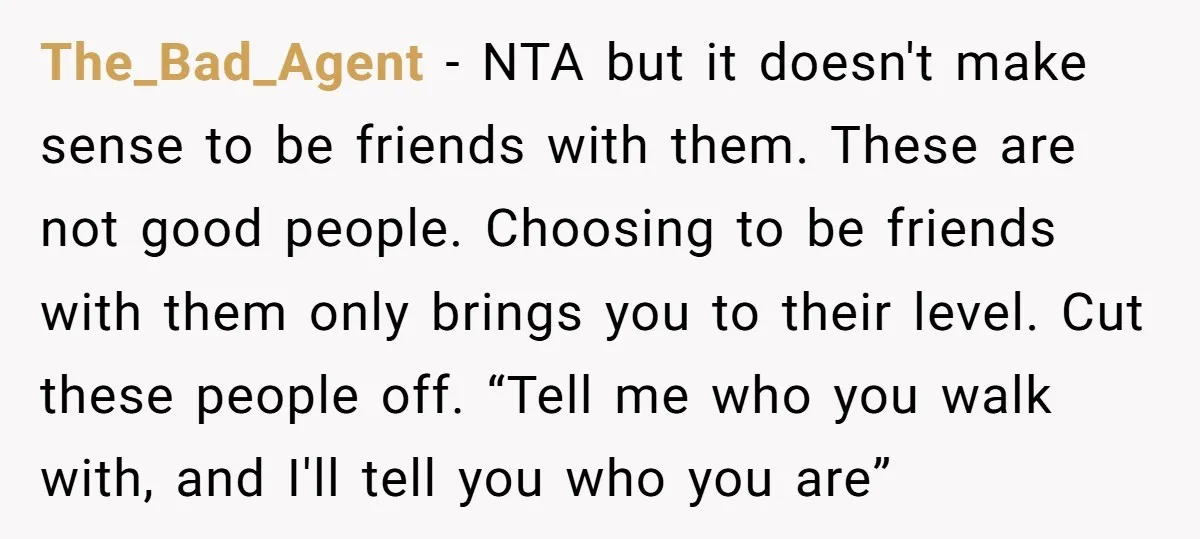 The_Bad_Agent − NTA but it doesn't make sense to be friends with them. These are not good people. Choosing to be friends with them only brings you to their level....