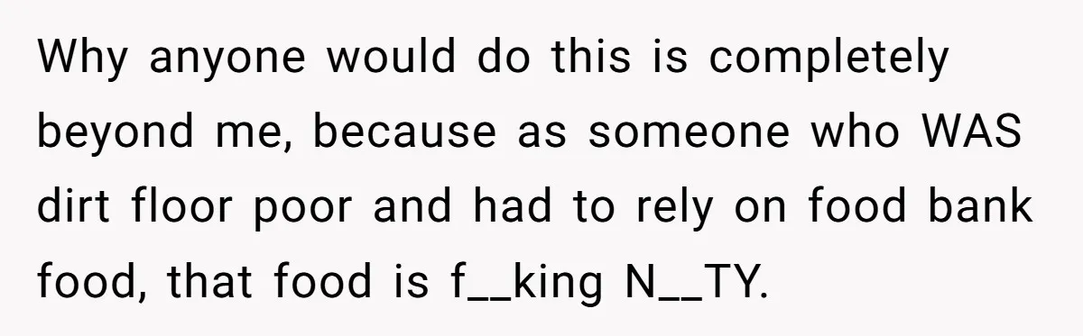 Why anyone would do this is completely beyond me, because as someone who WAS dirt floor poor and had to rely on food bank food, that food is f__king N__TY.