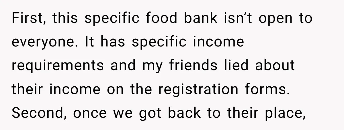First, this specific food bank isn’t open to everyone. It has specific income requirements and my friends lied about their income on the registration forms. Second, once we got back...