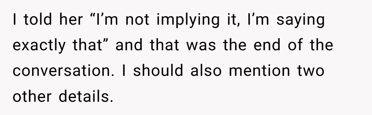 I told her “I’m not implying it, I’m saying exactly that” and that was the end of the conversation. I should also mention two other details.
