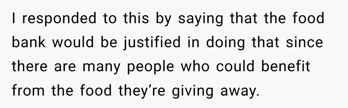 I responded to this by saying that the food bank would be justified in doing that since there are many people who could benefit from the food they’re giving away.