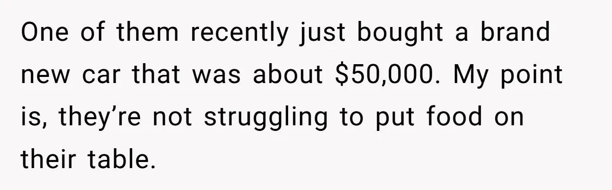 One of them recently just bought a brand new car that was about $50,000. My point is, they’re not struggling to put food on their table.
