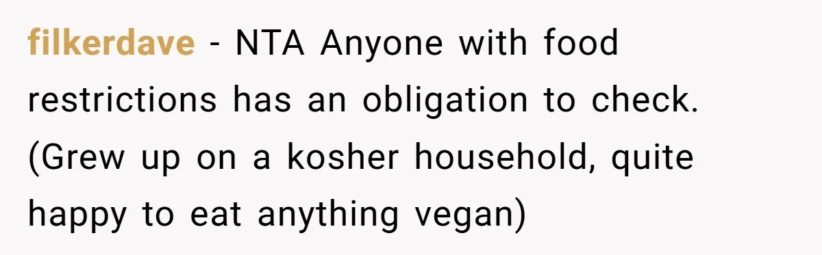 filkerdave − NTA Anyone with food restrictions has an obligation to check. (Grew up on a kosher household, quite happy to eat anything vegan)