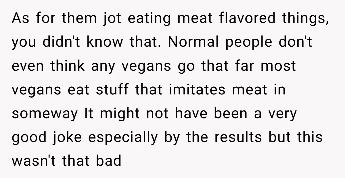 As for them jot eating meat flavored things, you didn't know that. Normal people don't even think any vegans go that far most vegans eat stuff that imitates meat in...