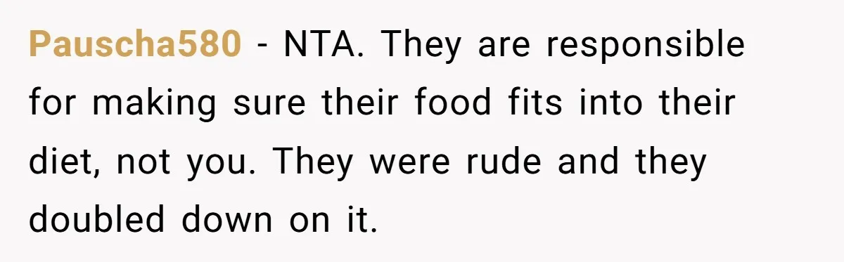 Pauscha580 − NTA. They are responsible for making sure their food fits into their diet, not you. They were rude and they doubled down on it.