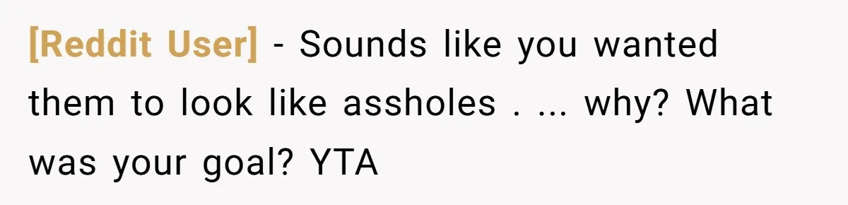 [Reddit User] − Sounds like you wanted them to look like assholes . ... why? What was your goal? YTA