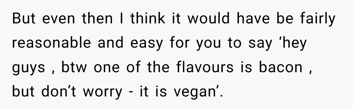 But even then I think it would have be fairly reasonable and easy for you to say ‘hey guys , btw one of the flavours is bacon , but don’t...