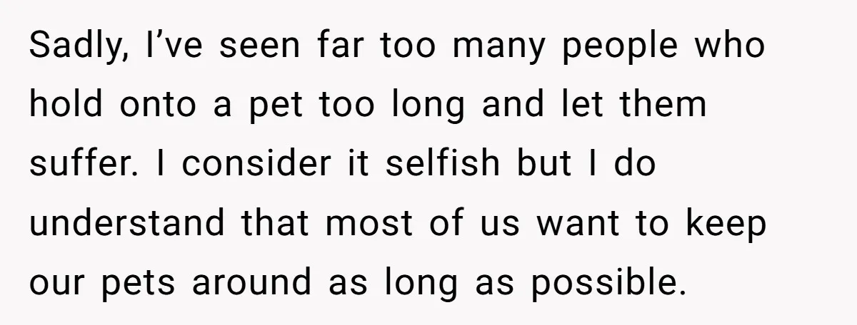 Sadly, I’ve seen far too many people who hold onto a pet too long and let them suffer. I consider it selfish but I do understand that most of us...