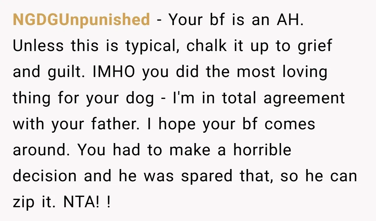 NGDGUnpunished - Your bf is an AH. Unless this is typical, chalk it up to grief and guilt. IMHO you did the most loving thing for your dog - I'm...