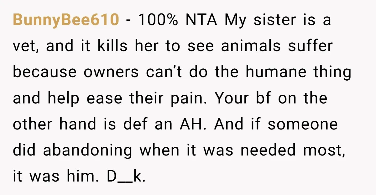 BunnyBee610 - 100% NTA My sister is a vet, and it kills her to see animals suffer because owners can’t do the humane thing and help ease their pain. Your...
