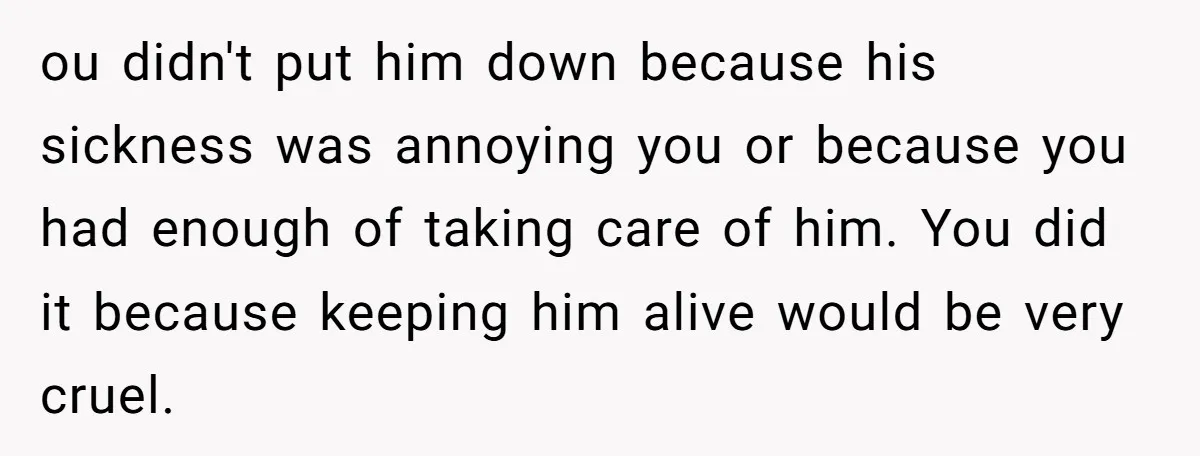 ou didn't put him down because his sickness was annoying you or because you had enough of taking care of him. You did it because keeping him alive would be...