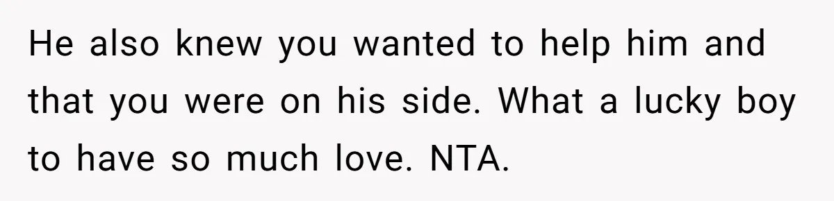 He also knew you wanted to help him and that you were on his side. What a lucky boy to have so much love. NTA.